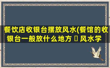 餐饮店收银台摆放风水(餐馆的收银台一般放什么地方 ☘ 风水学)